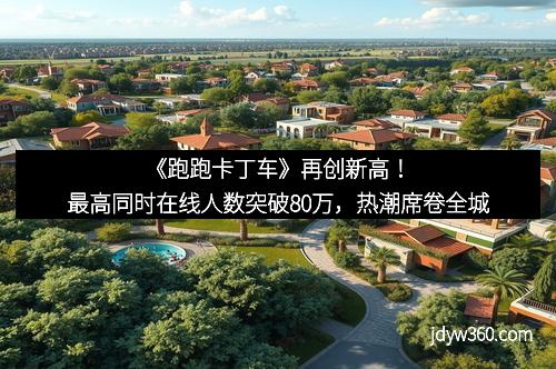 《跑跑卡丁车》再创新高!最高同时在线人数突破80万,热潮席卷全城