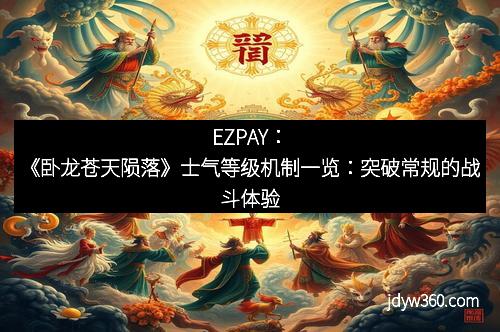 EZPAY:《卧龙苍天陨落》士气等级机制一览:突破常规的战斗体验