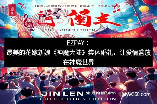 EZPAY:最美的花嫁新娘《神魔大陆》集体婚礼,让爱情盛放在神魔世界