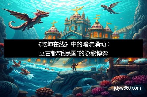 《乾坤在线》中的暗流涌动:立古都“毛民国”的隐秘博弈